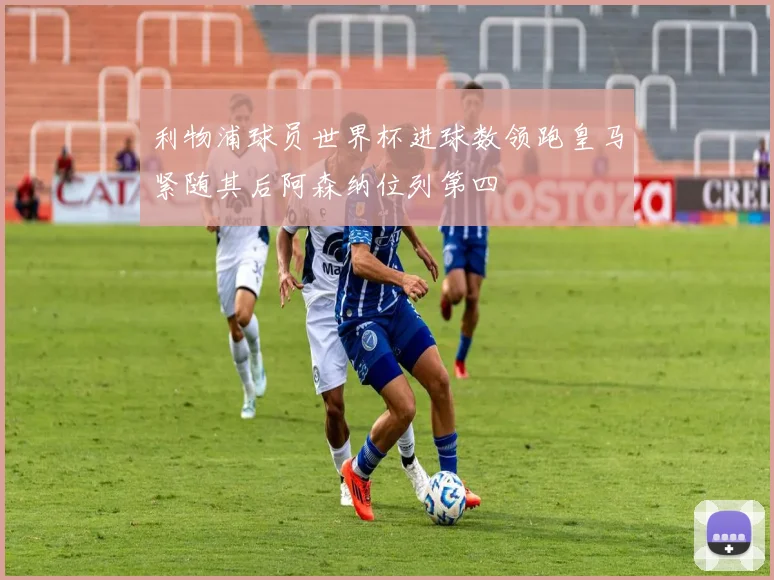 利物浦球员世界杯进球数领跑皇马紧随其后阿森纳位列第四