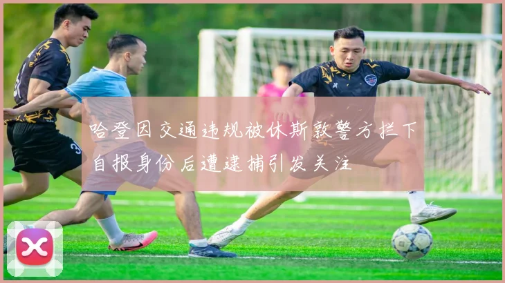 哈登因交通违规被休斯敦警方拦下自报身份后遭逮捕引发关注