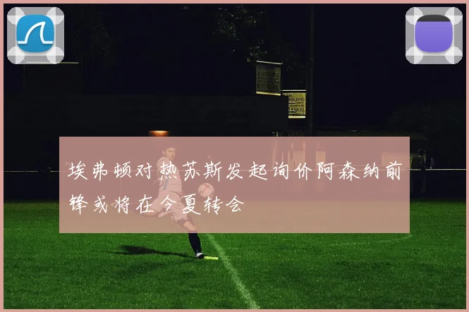 埃弗顿对热苏斯发起询价阿森纳前锋或将在今夏转会
