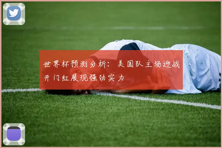 世界杯预测分析：美国队主场迎战开门红展现强劲实力