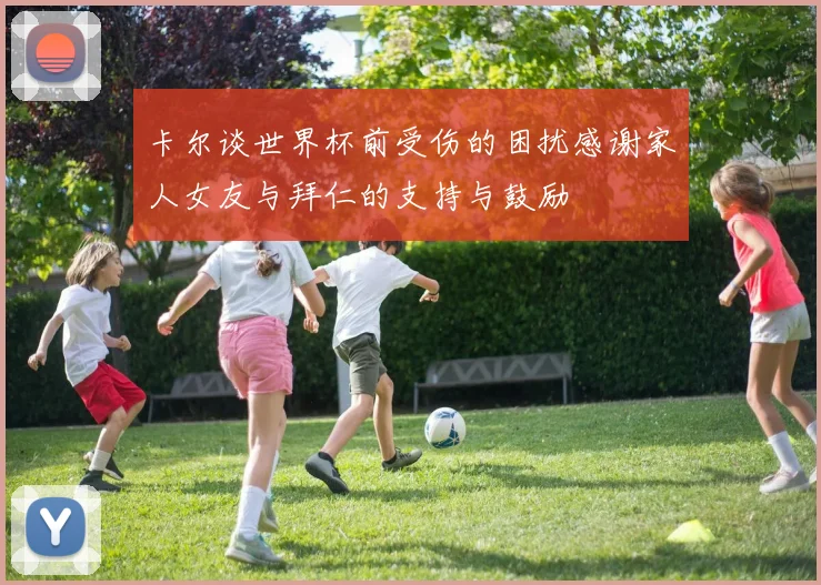 卡尔谈世界杯前受伤的困扰感谢家人女友与拜仁的支持与鼓励