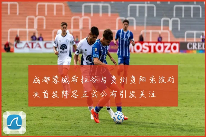 成都蓉城希拉谷与贵州贵阳竞技对决首发阵容正式公布引发关注