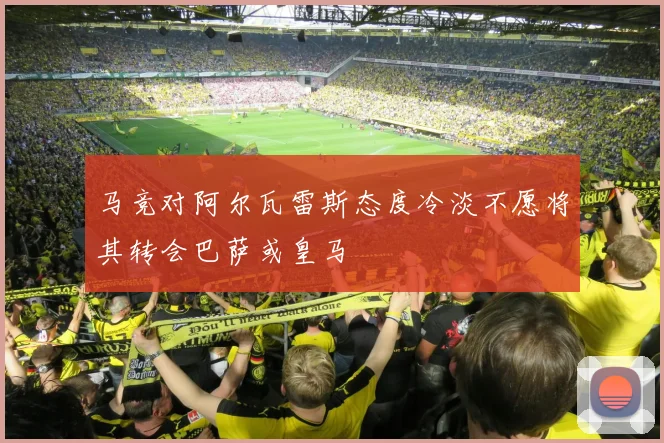 马竞对阿尔瓦雷斯态度冷淡不愿将其转会巴萨或皇马