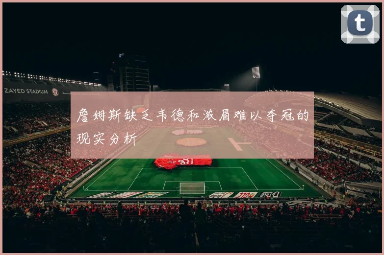 詹姆斯缺乏韦德和浓眉难以夺冠的现实分析