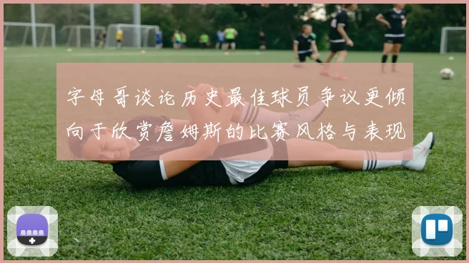 字母哥谈论历史最佳球员争议更倾向于欣赏詹姆斯的比赛风格与表现