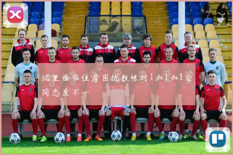 诺里面临住房困扰教练对1加1加1合同态度不一