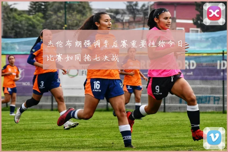 杰伦布朗强调季后赛重要性称今日比赛如同抢七决战