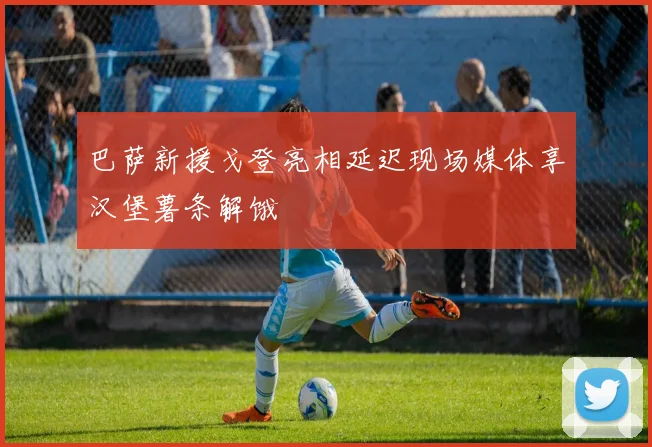 巴萨新援戈登亮相延迟现场媒体享汉堡薯条解饿