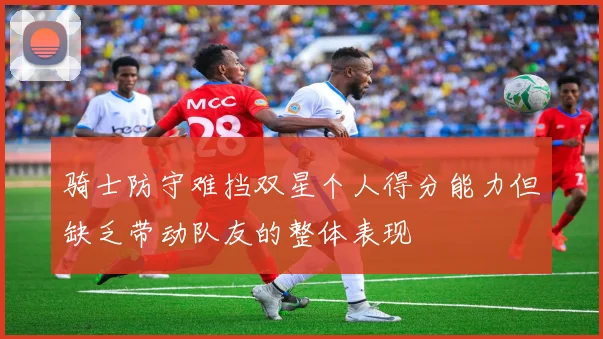 骑士防守难挡双星个人得分能力但缺乏带动队友的整体表现