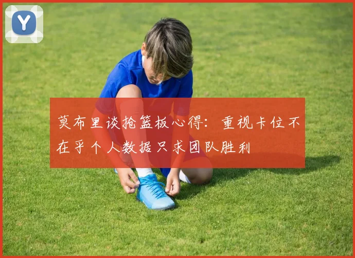 莫布里谈抢篮板心得：重视卡位不在乎个人数据只求团队胜利