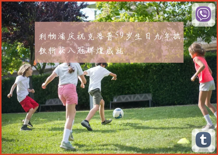 利物浦庆祝克洛普59岁生日九年执教斩获八冠辉煌成就