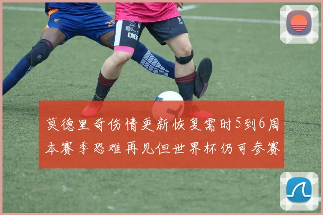 莫德里奇伤情更新恢复需时5到6周本赛季恐难再见但世界杯仍可参赛