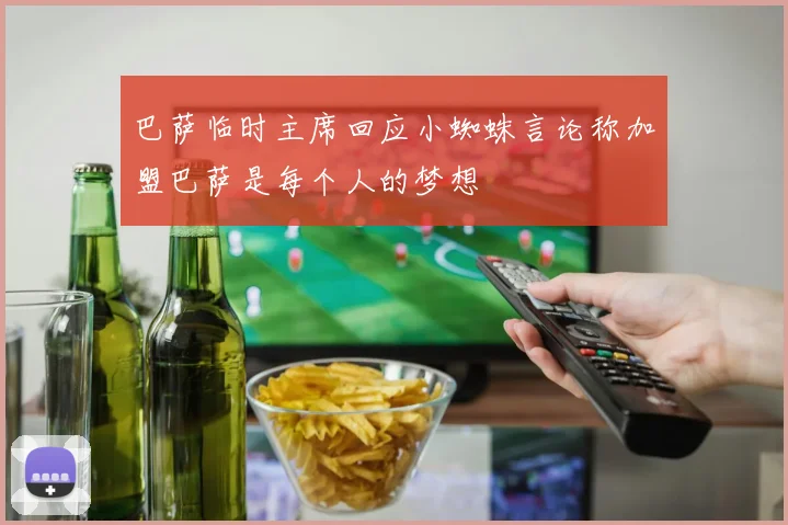 巴萨临时主席回应小蜘蛛言论称加盟巴萨是每个人的梦想