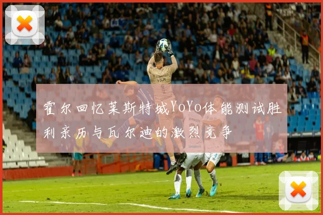 霍尔回忆莱斯特城YoYo体能测试胜利亲历与瓦尔迪的激烈竞争