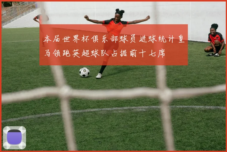 本届世界杯俱乐部球员进球统计皇马领跑英超球队占据前十七席