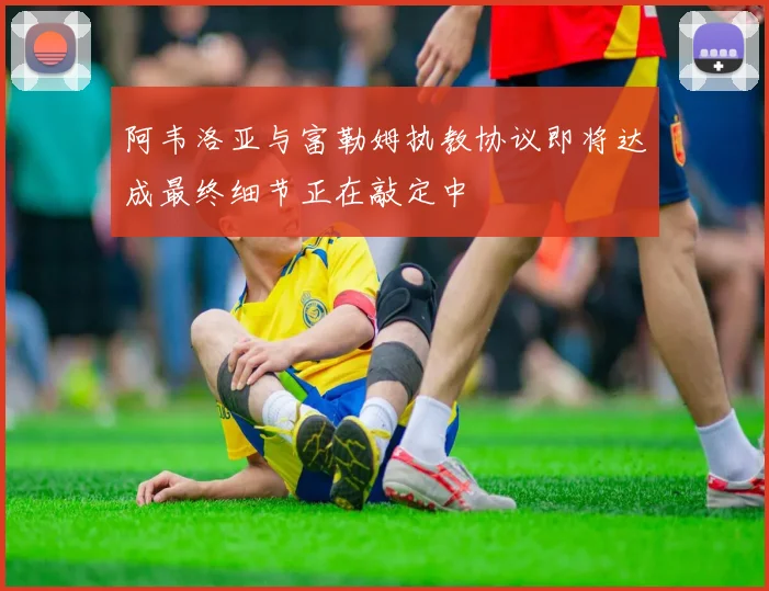 阿韦洛亚与富勒姆执教协议即将达成最终细节正在敲定中