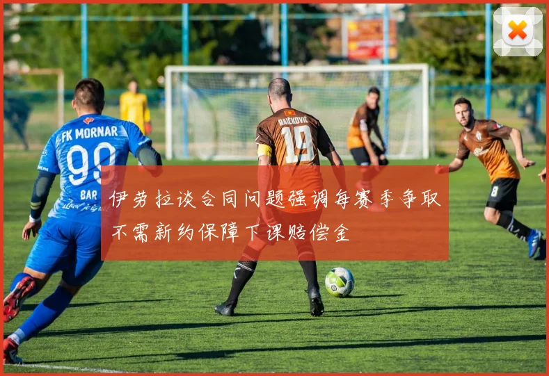 伊劳拉谈合同问题强调每赛季争取不需新约保障下课赔偿金