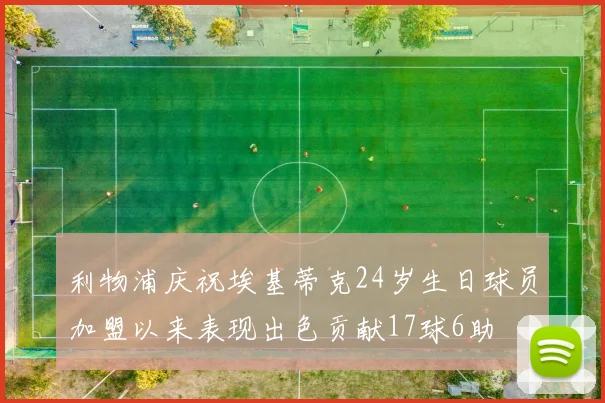 利物浦庆祝埃基蒂克24岁生日球员加盟以来表现出色贡献17球6助