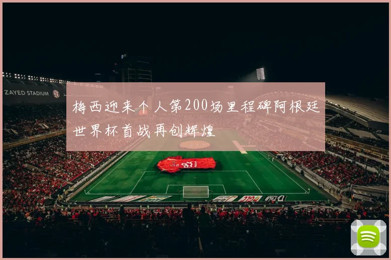 梅西迎来个人第200场里程碑阿根廷世界杯首战再创辉煌