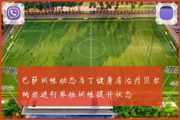 巴萨训练动态马丁健身房治疗贝尔纳尔进行单独训练提升状态