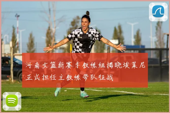河南女篮新赛季教练组揭晓埃莱尼正式担任主教练带队征战