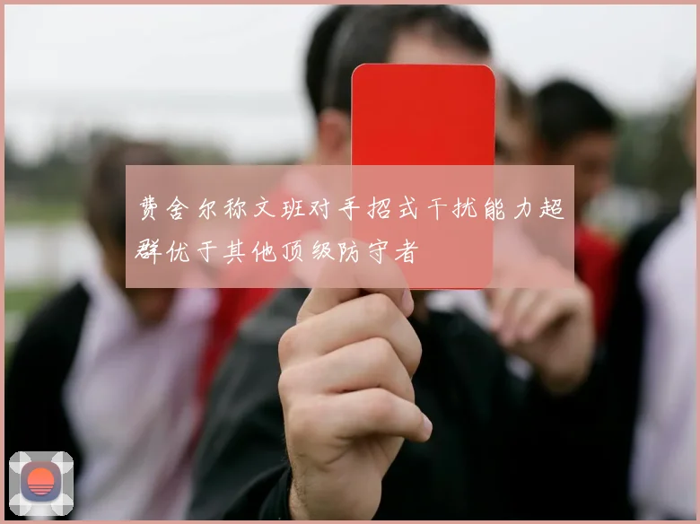 费舍尔称文班对手招式干扰能力超群优于其他顶级防守者