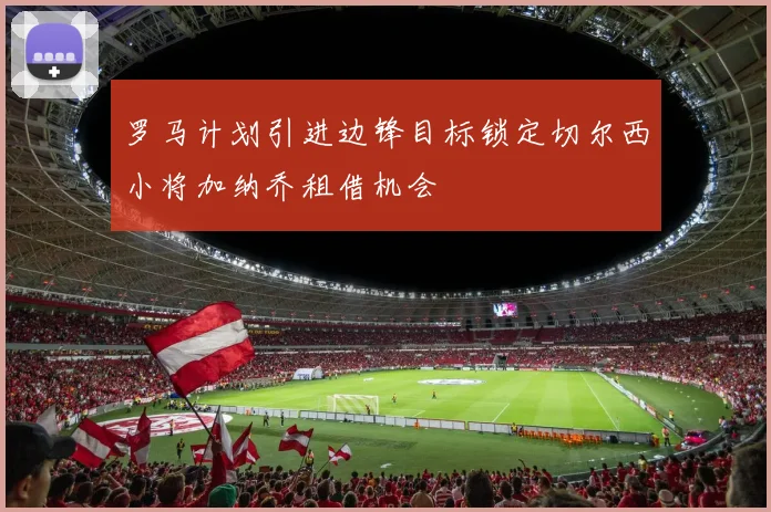 罗马计划引进边锋目标锁定切尔西小将加纳乔租借机会